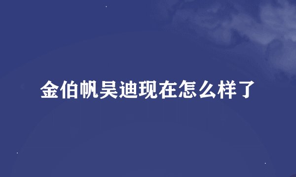 金伯帆吴迪现在怎么样了