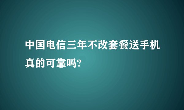 中国电信三年不改套餐送手机真的可靠吗?