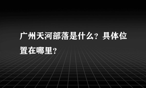 广州天河部落是什么？具体位置在哪里？