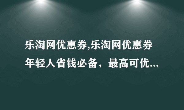 乐淘网优惠券,乐淘网优惠券年轻人省钱必备,最高可优惠50%