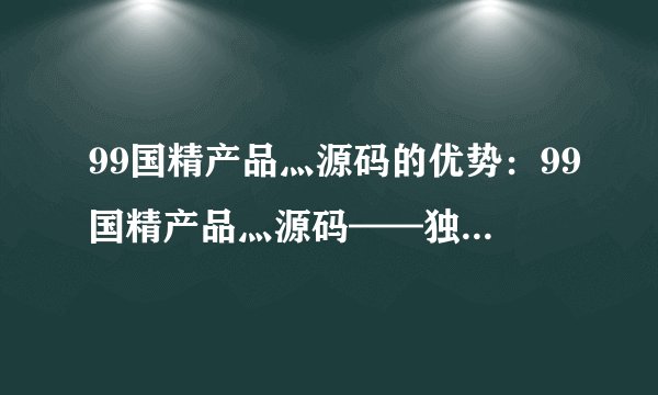 99国精产品灬源码的优势：99国精产品灬源码——独具优势新标杆