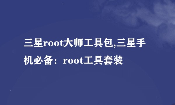 三星root大师工具包,三星手机必备：root工具套装