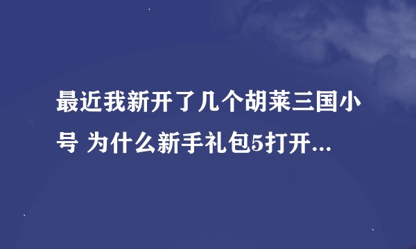 最近我新开了几个胡莱三国小号 为什么新手礼包5打开后 什么都没