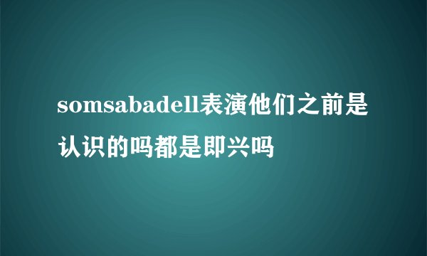 somsabadell表演他们之前是认识的吗都是即兴吗