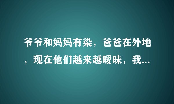 爷爷和妈妈有染，爸爸在外地，现在他们越来越暧昧，我该怎么办？