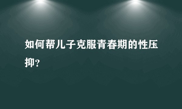 如何帮儿子克服青春期的性压抑？