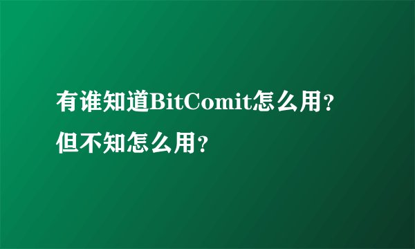 有谁知道BitComit怎么用？但不知怎么用？