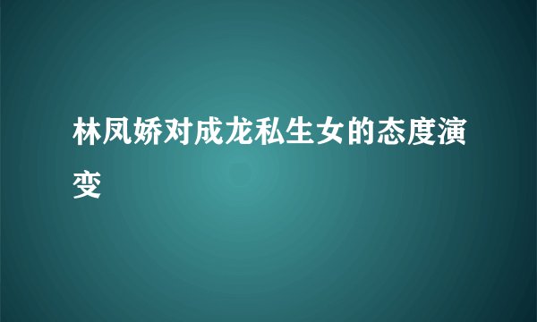 林凤娇对成龙私生女的态度演变