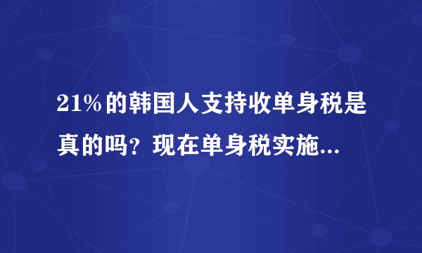21%的韩国人支持收单身税是真的吗？现在单身税实施的国家有哪些？