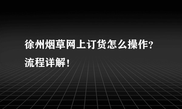 徐州烟草网上订货怎么操作？流程详解！