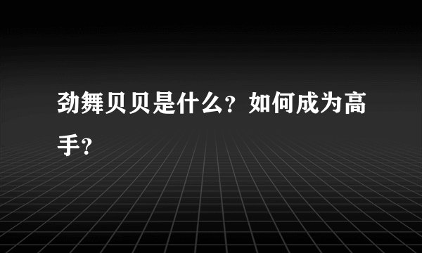 劲舞贝贝是什么？如何成为高手？