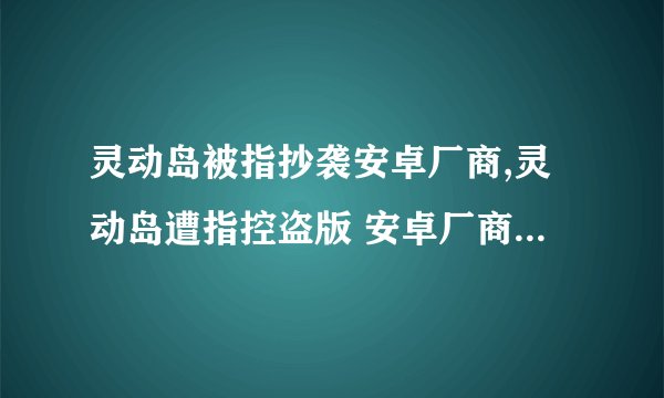 灵动岛被指抄袭安卓厂商,灵动岛遭指控盗版 安卓厂商出重写版
