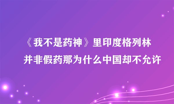 《我不是药神》里印度格列林并非假药那为什么中国却不允许
