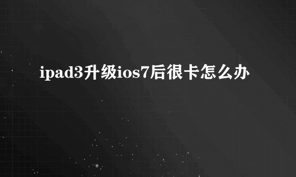 ipad3升级ios7后很卡怎么办