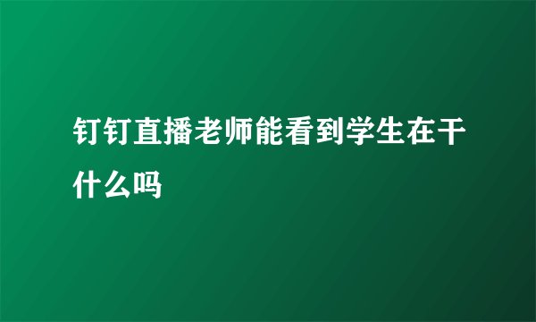 钉钉直播老师能看到学生在干什么吗