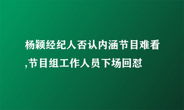 杨颖经纪人否认内涵节目难看,节目组工作人员下场回怼