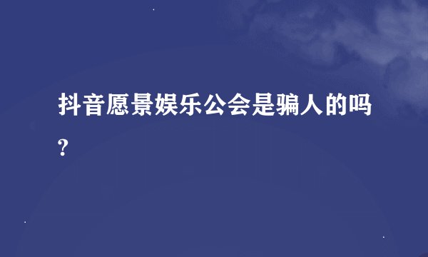 抖音愿景娱乐公会是骗人的吗?