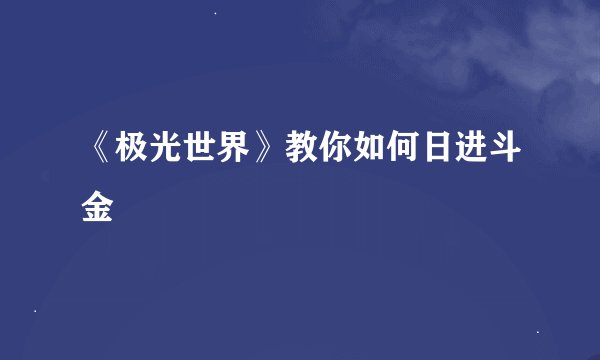 《极光世界》教你如何日进斗金