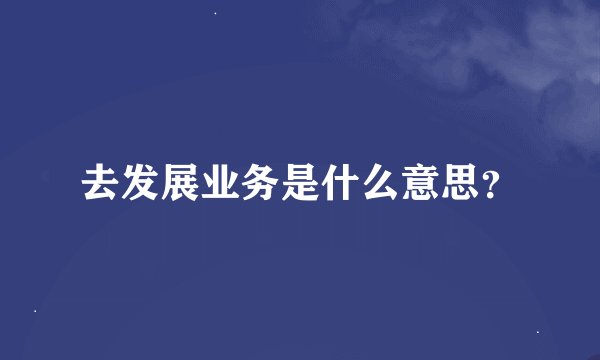 去发展业务是什么意思？