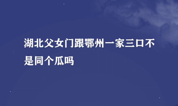 湖北父女门跟鄂州一家三口不是同个瓜吗