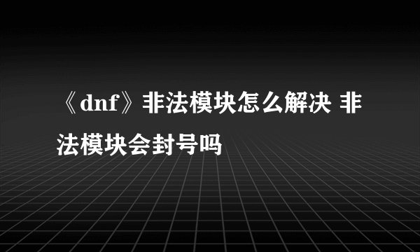 《dnf》非法模块怎么解决 非法模块会封号吗