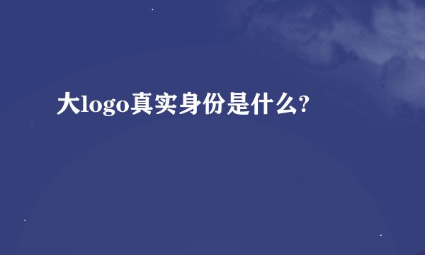 大logo真实身份是什么?
