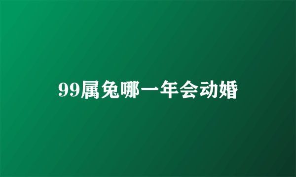 99属兔哪一年会动婚