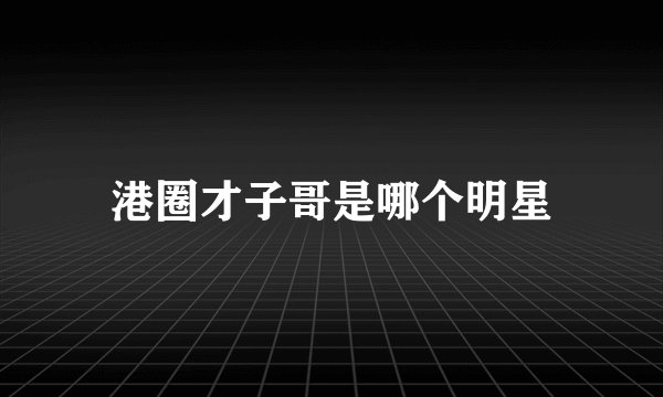 港圈才子哥是哪个明星