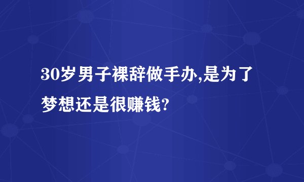 30岁男子裸辞做手办,是为了梦想还是很赚钱?