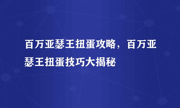 百万亚瑟王扭蛋攻略，百万亚瑟王扭蛋技巧大揭秘