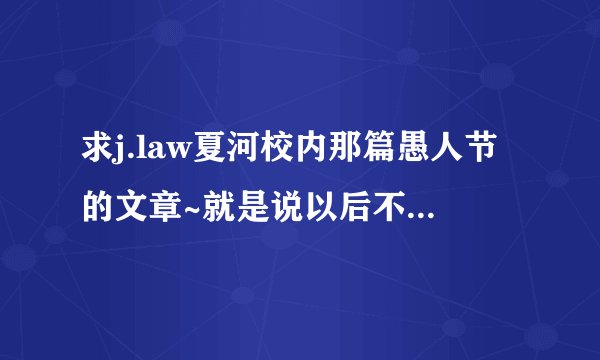 求j.law夏河校内那篇愚人节的文章~就是说以后不写校内的那篇