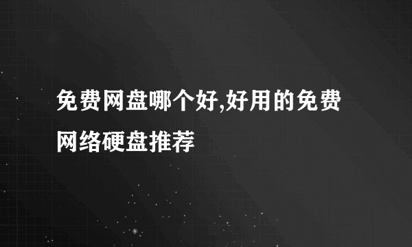 免费网盘哪个好,好用的免费网络硬盘推荐