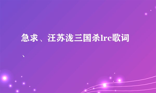 急求、汪苏泷三国杀lrc歌词、