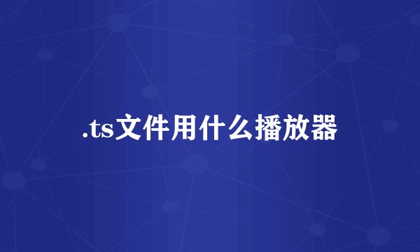 .ts文件用什么播放器