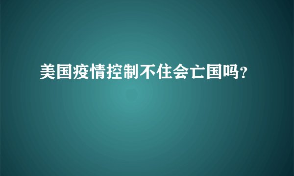 美国疫情控制不住会亡国吗？