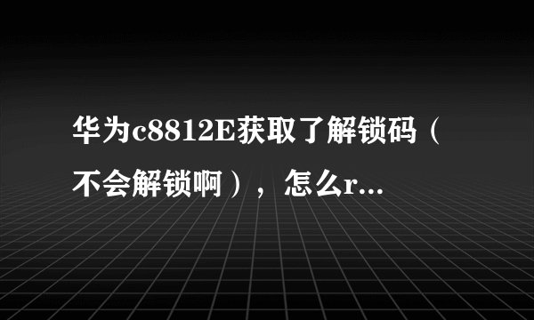 华为c8812E获取了解锁码（不会解锁啊），怎么root？