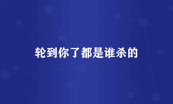 轮到你了都是谁杀的