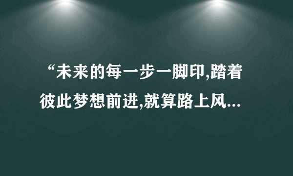 “未来的每一步一脚印,踏着彼此梦想前进,就算路上风吹雨淋也要握紧你的手心 ”是那首歌的歌词