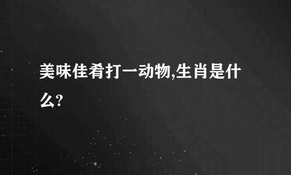 美味佳肴打一动物,生肖是什么?