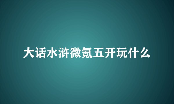大话水浒微氪五开玩什么
