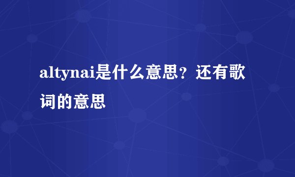 altynai是什么意思？还有歌词的意思