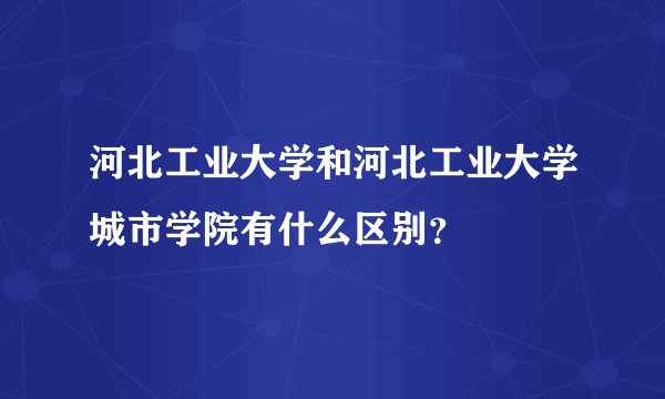 河北工业大学和河北工业大学城市学院有什么区别？