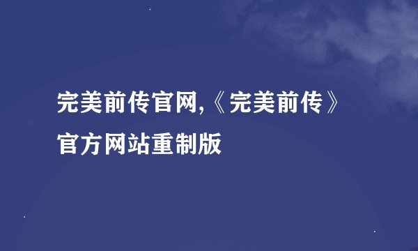 完美前传官网,《完美前传》官方网站重制版