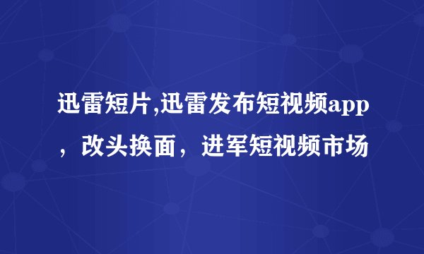 迅雷短片,迅雷发布短视频app，改头换面，进军短视频市场