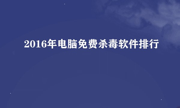 2016年电脑免费杀毒软件排行