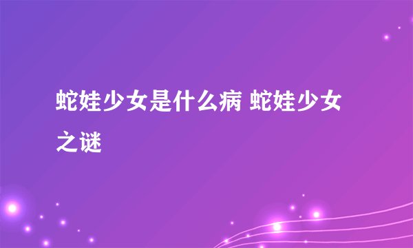 蛇娃少女是什么病 蛇娃少女之谜