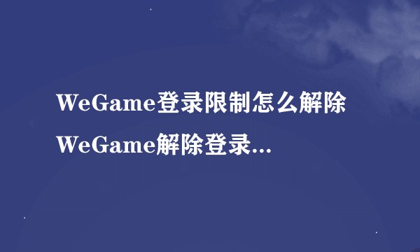 WeGame登录限制怎么解除 WeGame解除登录限制方法