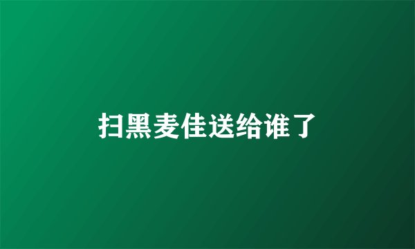 扫黑麦佳送给谁了
