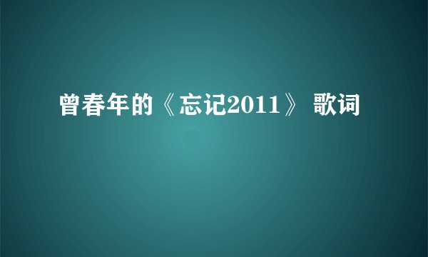 曾春年的《忘记2011》 歌词