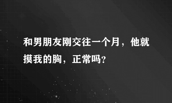 和男朋友刚交往一个月，他就摸我的胸，正常吗？